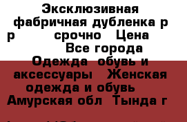 Эксклюзивная фабричная дубленка р-р 40-44, срочно › Цена ­ 18 000 - Все города Одежда, обувь и аксессуары » Женская одежда и обувь   . Амурская обл.,Тында г.